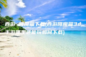 西游 降魔篇下载(西游降魔篇3d手游哪里还能玩如何下载) | ae插件合集