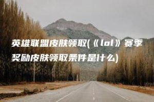 英雄联盟皮肤领取(《lol》赛季奖励皮肤领取条件是什么) | ae插件合集