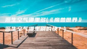 源生空气哪里多(《魔兽世界》源生空气哪里刷的快？) | ae插件合集