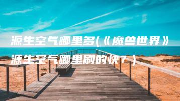 源生空气哪里多(《魔兽世界》源生空气哪里刷的快？) | ae插件合集