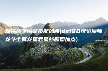新挑战驱魔师技能加点(dnf90级驱魔师龙斗士真龙星君最新刷图加点) | ae插件合集