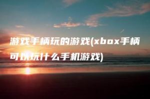 游戏手柄玩的游戏(xbox手柄可以玩什么手机游戏) | ae插件合集