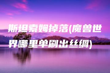 斯坦索姆掉落(魔兽世界哪里单刷出丝绸) | ae插件合集