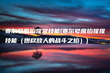 赛尔号魔焰猩猩技能(赛尔号魔焰猩猩技能（燃尽敌人的战斗之焰）) | ae插件合集