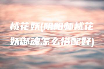 桃花妖(阴阳师桃花妖御魂怎么搭配好) | ae插件合集