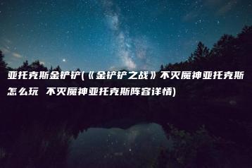 亚托克斯金铲铲(《金铲铲之战》不灭魔神亚托克斯怎么玩 不灭魔神亚托克斯阵容详情) | ae插件合集