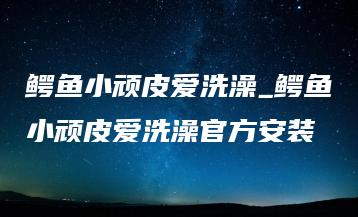 鳄鱼小顽皮爱洗澡_鳄鱼小顽皮爱洗澡官方安装 | ae插件合集