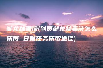 御龙林毒液(剑灵御龙林毒液怎么获得 日常任务获取途径) | ae插件合集