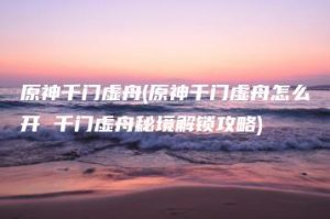 原神千门虚舟(原神千门虚舟怎么开 千门虚舟秘境解锁攻略) | ae插件合集