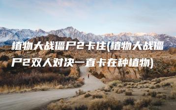 植物大战僵尸2卡住(植物大战僵尸2双人对决一直卡在种植物) | ae插件合集