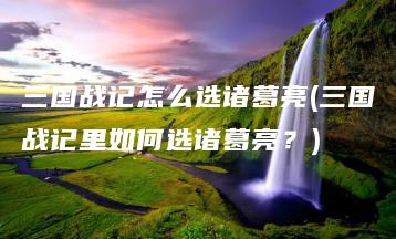 三国战记怎么选诸葛亮(三国战记里如何选诸葛亮？) | ae插件合集
