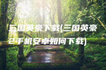 三国英豪下载(三国英豪2手机安卓如何下载) | ae插件合集