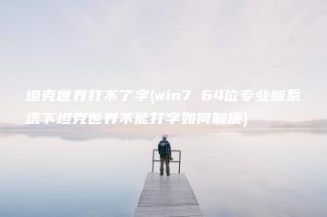 坦克世界打不了字(win7 64位专业版系统下坦克世界不能打字如何解决) | ae插件合集