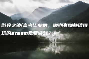 微光之镜(高考毕业后，假期有哪些值得玩的steam免费游戏？) | ae插件合集