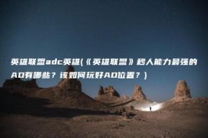 英雄联盟adc英雄(《英雄联盟》秒人能力最强的AD有哪些？该如何玩好AD位置？) | ae插件合集