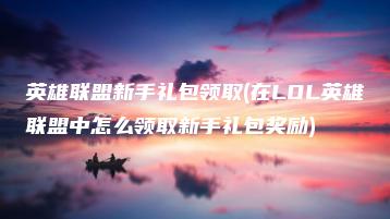 英雄联盟新手礼包领取(在LOL英雄联盟中怎么领取新手礼包奖励) | ae插件合集
