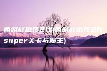 西游释厄传2代(西游释厄传2代super关卡与魔王) | ae插件合集