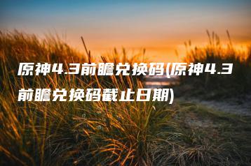 原神4.3前瞻兑换码(原神4.3前瞻兑换码截止日期) | ae插件合集