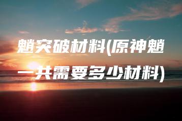 魈突破材料(原神魈一共需要多少材料) | ae插件合集