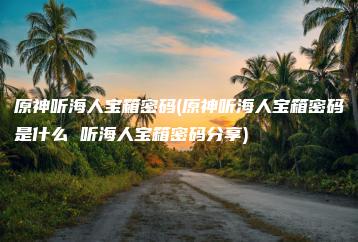 原神听海人宝箱密码(原神听海人宝箱密码是什么 听海人宝箱密码分享) | ae插件合集