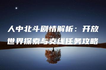 人中北斗剧情解析：开放世界探索与支线任务攻略 | ae插件合集