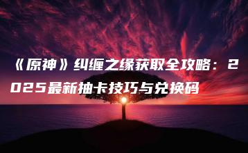 《原神》纠缠之缘获取全攻略：2025最新抽卡技巧与兑换码 | ae插件合集