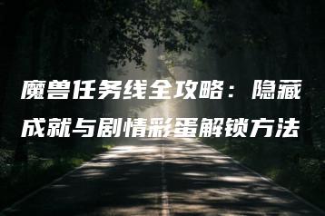 魔兽任务线全攻略：隐藏成就与剧情彩蛋解锁方法 | ae插件合集