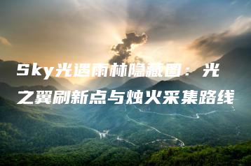 Sky光遇雨林隐藏图：光之翼刷新点与烛火采集路线 | ae插件合集