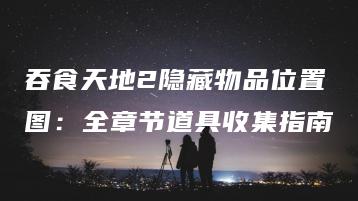 吞食天地2隐藏物品位置图：全章节道具收集指南 | ae插件合集