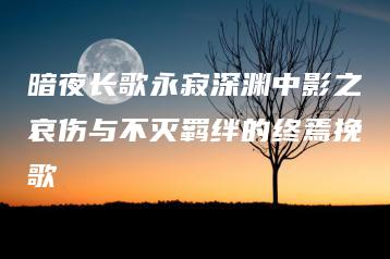 暗夜长歌永寂深渊中影之哀伤与不灭羁绊的终焉挽歌 | ae插件合集