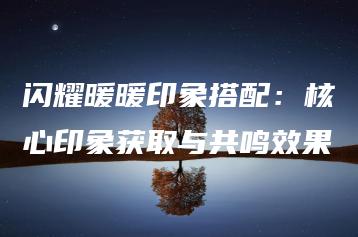 闪耀暖暖印象搭配：核心印象获取与共鸣效果 | ae插件合集