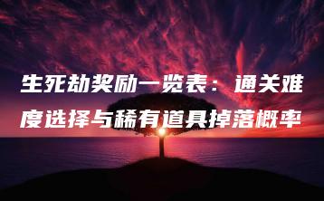 生死劫奖励一览表：通关难度选择与稀有道具掉落概率 | ae插件合集