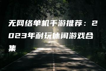 无网络单机手游推荐：2023年耐玩休闲游戏合集 | ae插件合集