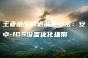 王者荣耀闪退解决方法：安卓-IOS设备优化指南 | ae插件合集