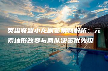 英雄联盟小龙刷新机制解析：元素地形改变与团队决策优先级 | ae插件合集