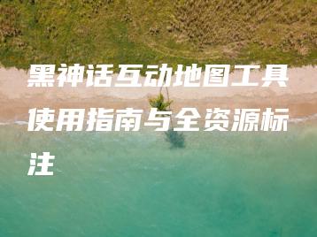黑神话互动地图工具使用指南与全资源标注 | ae插件合集
