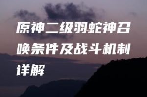 原神二级羽蛇神召唤条件及战斗机制详解 | ae插件合集