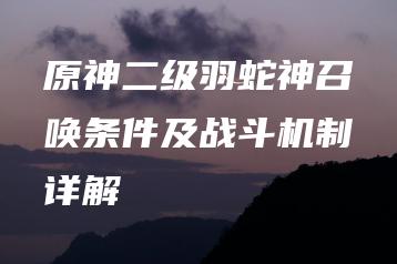 原神二级羽蛇神召唤条件及战斗机制详解 | ae插件合集