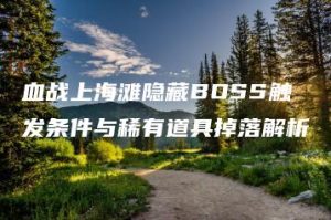 血战上海滩隐藏BOSS触发条件与稀有道具掉落解析 | ae插件合集