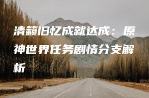 清籁旧忆成就达成：原神世界任务剧情分支解析 | ae插件合集