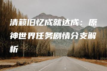 清籁旧忆成就达成：原神世界任务剧情分支解析 | ae插件合集