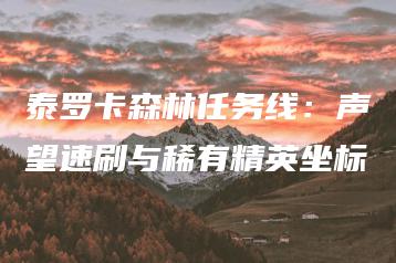 泰罗卡森林任务线：声望速刷与稀有精英坐标 | ae插件合集