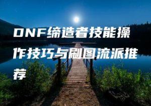 DNF缔造者技能操作技巧与刷图流派推荐 | ae插件合集