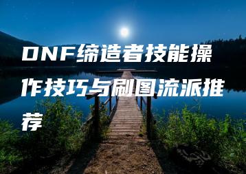 DNF缔造者技能操作技巧与刷图流派推荐 | ae插件合集