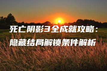 死亡阴影3全成就攻略：隐藏结局解锁条件解析 | ae插件合集