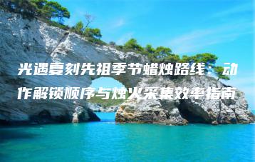 光遇复刻先祖季节蜡烛路线：动作解锁顺序与烛火采集效率指南 | ae插件合集