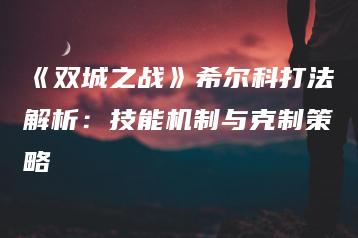 《双城之战》希尔科打法解析：技能机制与克制策略 | ae插件合集