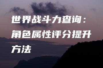 世界战斗力查询：角色属性评分提升方法 | ae插件合集
