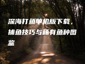 深海打鱼单机版下载，捕鱼技巧与稀有鱼种图鉴 | ae插件合集
