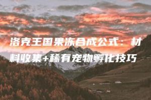 洛克王国果冻合成公式：材料收集+稀有宠物孵化技巧 | ae插件合集